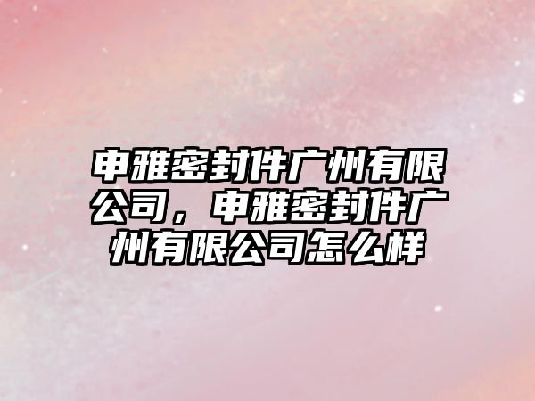 申雅密封件廣州有限公司，申雅密封件廣州有限公司怎么樣