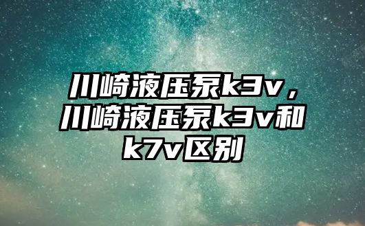 川崎液壓泵k3v，川崎液壓泵k3v和k7v區(qū)別