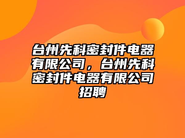 臺州先科密封件電器有限公司，臺州先科密封件電器有限公司招聘