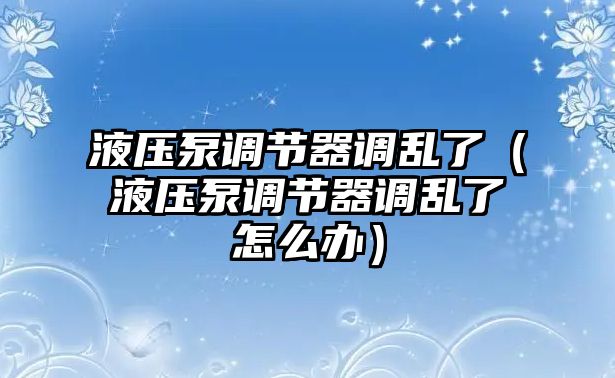 液壓泵調(diào)節(jié)器調(diào)亂了（液壓泵調(diào)節(jié)器調(diào)亂了怎么辦）