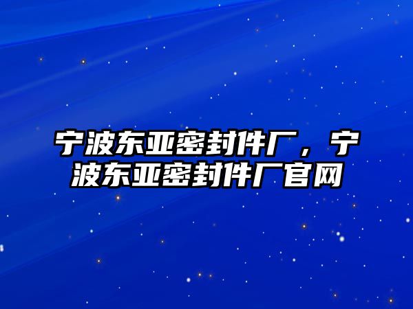 寧波東亞密封件廠，寧波東亞密封件廠官網(wǎng)