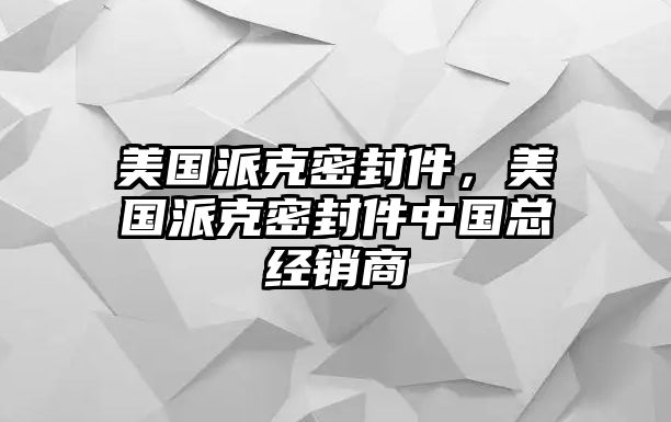 美國(guó)派克密封件，美國(guó)派克密封件中國(guó)總經(jīng)銷商