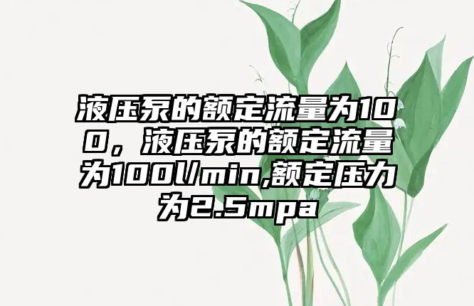 液壓泵的額定流量為100，液壓泵的額定流量為100l/min,額定壓力為2.5mpa