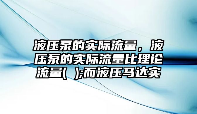 液壓泵的實際流量，液壓泵的實際流量比理論流量( );而液壓馬達實