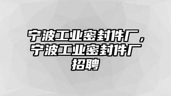 寧波工業(yè)密封件廠，寧波工業(yè)密封件廠招聘