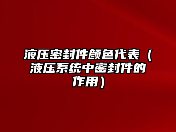 液壓密封件顏色代表（液壓系統(tǒng)中密封件的作用）