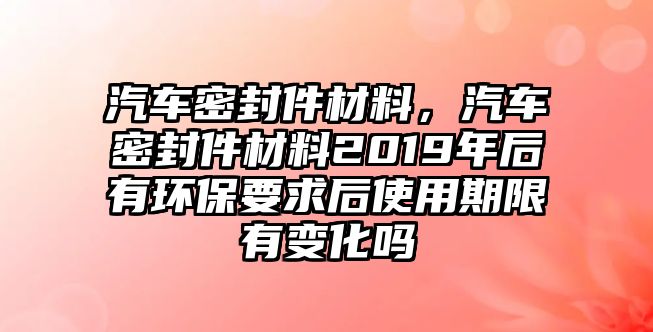 汽車密封件材料，汽車密封件材料2019年后有環(huán)保要求后使用期限有變化嗎