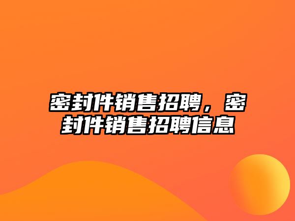 密封件銷售招聘，密封件銷售招聘信息