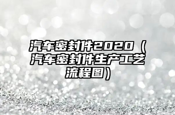 汽車密封件2020（汽車密封件生產(chǎn)工藝流程圖）