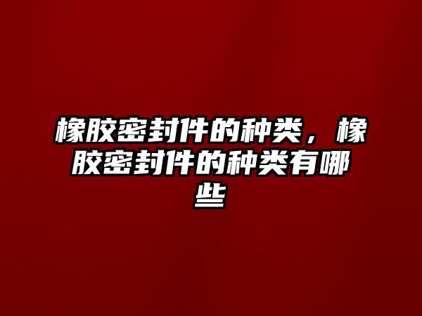 橡膠密封件的種類，橡膠密封件的種類有哪些