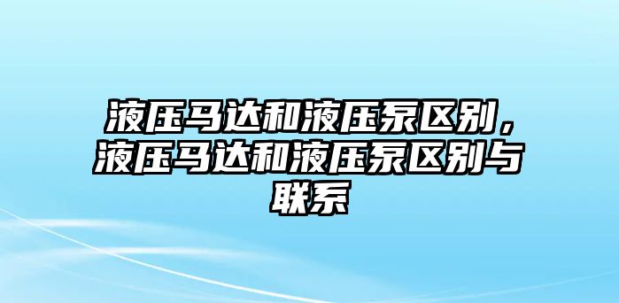 液壓馬達和液壓泵區(qū)別，液壓馬達和液壓泵區(qū)別與聯系