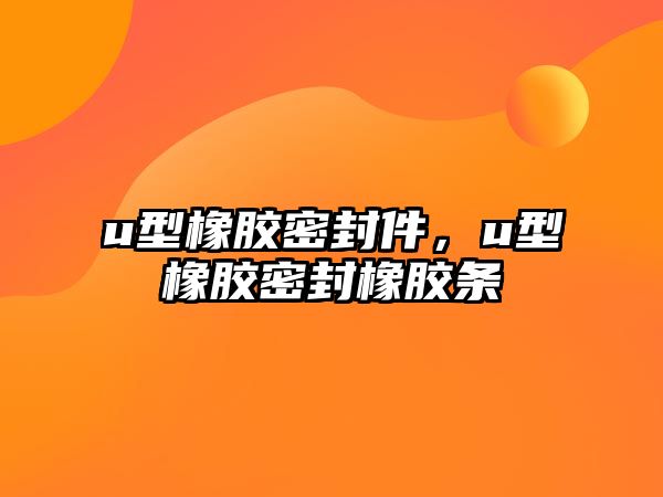 u型橡膠密封件，u型橡膠密封橡膠條