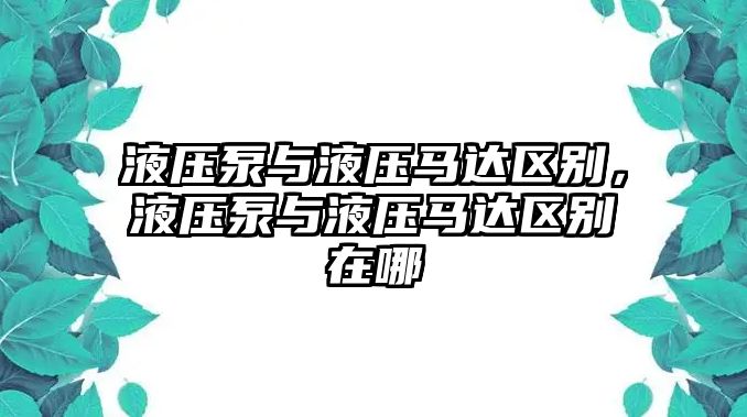 液壓泵與液壓馬達(dá)區(qū)別，液壓泵與液壓馬達(dá)區(qū)別在哪