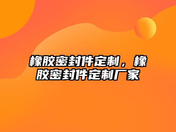 橡膠密封件定制，橡膠密封件定制廠家