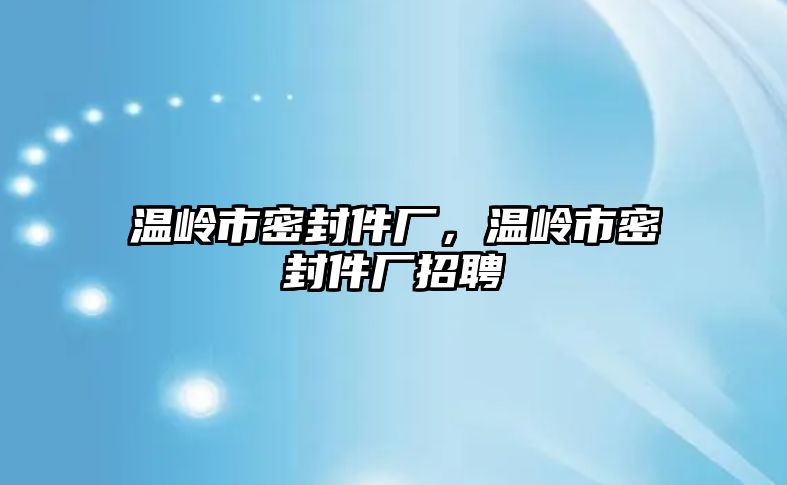 溫嶺市密封件廠，溫嶺市密封件廠招聘