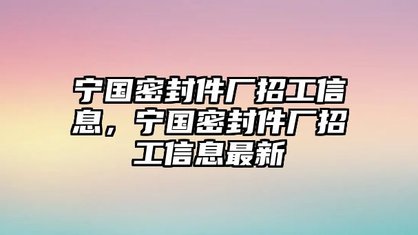 寧國(guó)密封件廠招工信息，寧國(guó)密封件廠招工信息最新