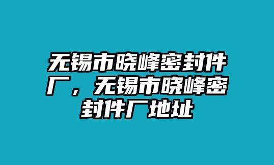 無(wú)錫市曉峰密封件廠，無(wú)錫市曉峰密封件廠地址