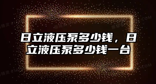 日立液壓泵多少錢，日立液壓泵多少錢一臺