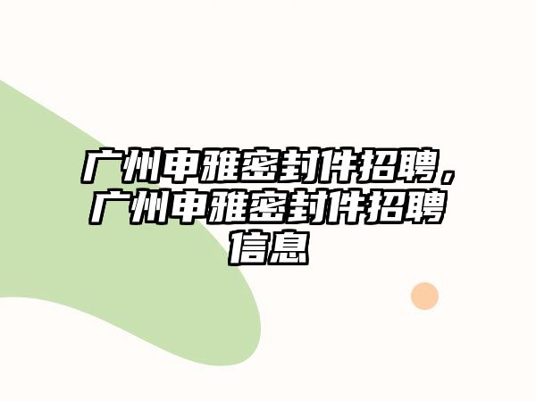 廣州申雅密封件招聘，廣州申雅密封件招聘信息