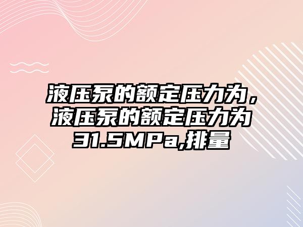 液壓泵的額定壓力為，液壓泵的額定壓力為31.5MPa,排量