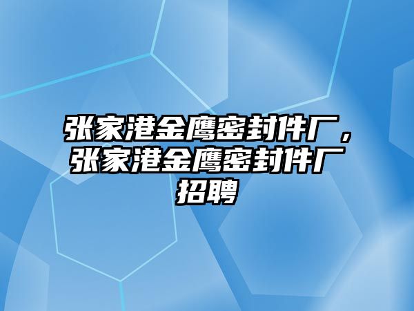 張家港金鷹密封件廠，張家港金鷹密封件廠招聘