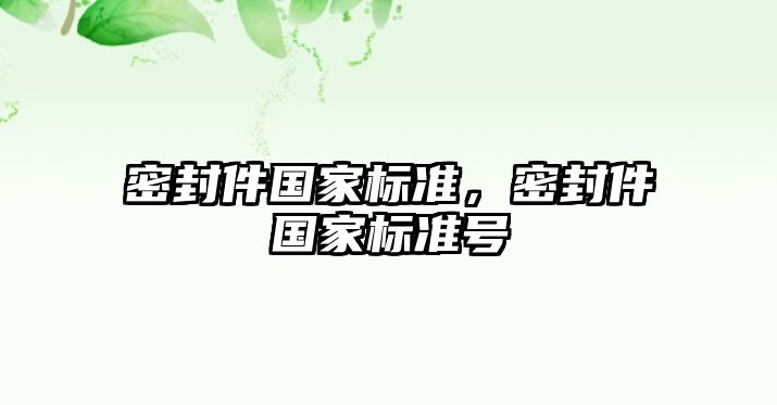 密封件國(guó)家標(biāo)準(zhǔn)，密封件國(guó)家標(biāo)準(zhǔn)號(hào)