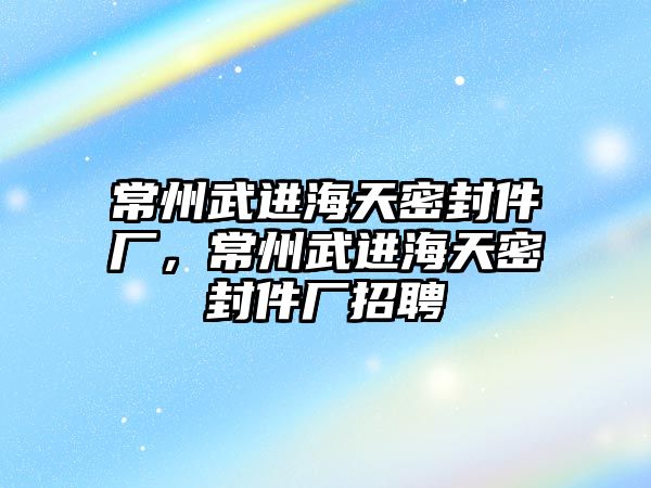 常州武進海天密封件廠，常州武進海天密封件廠招聘