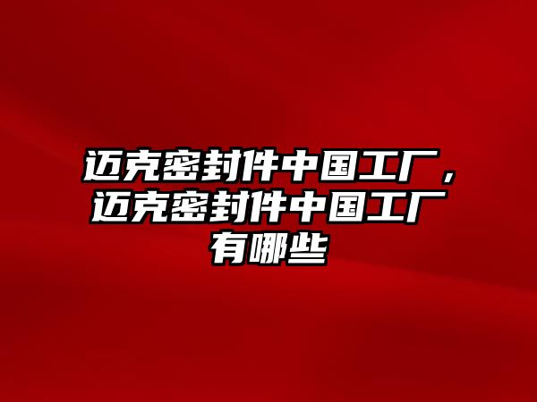 邁克密封件中國工廠，邁克密封件中國工廠有哪些