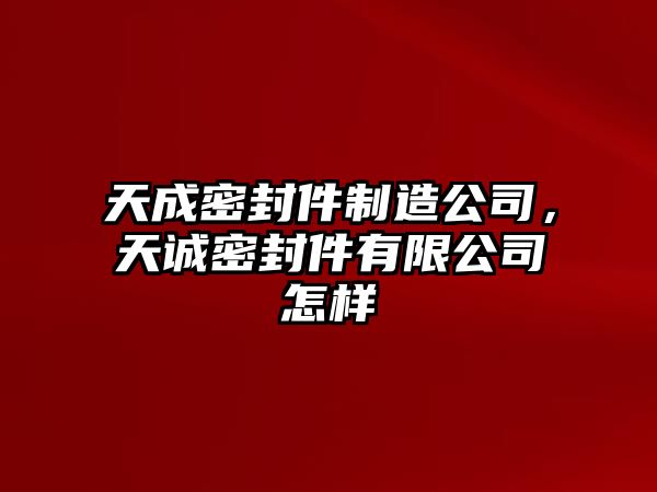 天成密封件制造公司，天誠(chéng)密封件有限公司怎樣