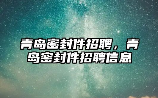 青島密封件招聘，青島密封件招聘信息