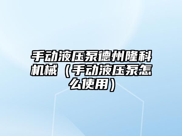 手動液壓泵德州隆科機械（手動液壓泵怎么使用）