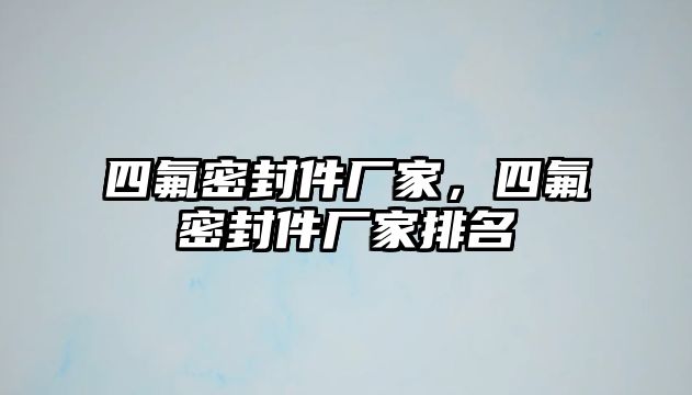 四氟密封件廠家，四氟密封件廠家排名