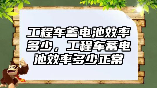 工程車蓄電池效率多少，工程車蓄電池效率多少正常