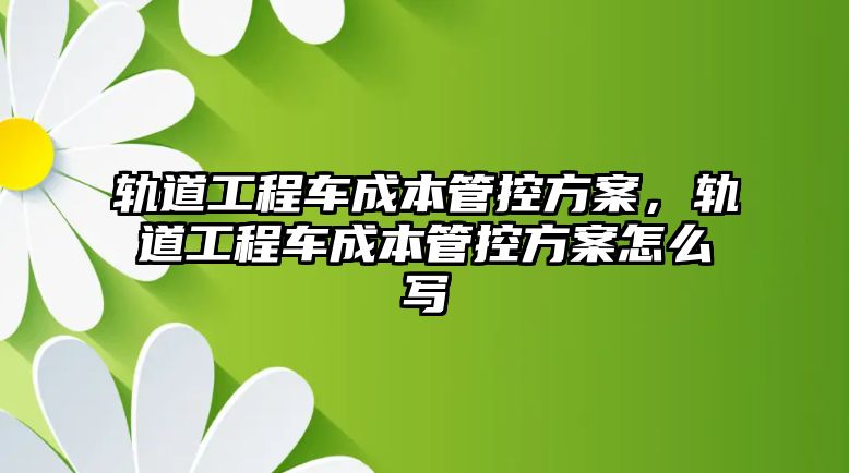 軌道工程車成本管控方案，軌道工程車成本管控方案怎么寫