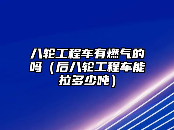 八輪工程車(chē)有燃?xì)獾膯幔ê蟀溯喒こ誊?chē)能拉多少噸）