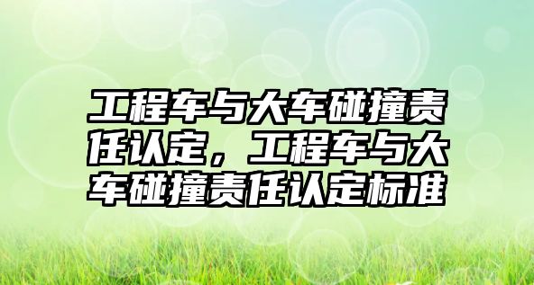 工程車與大車碰撞責(zé)任認(rèn)定，工程車與大車碰撞責(zé)任認(rèn)定標(biāo)準(zhǔn)