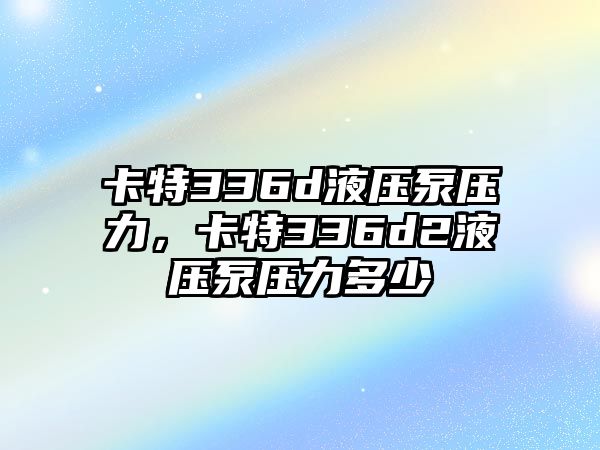 卡特336d液壓泵壓力，卡特336d2液壓泵壓力多少