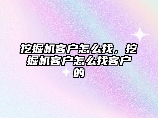 挖掘機客戶怎么找，挖掘機客戶怎么找客戶的