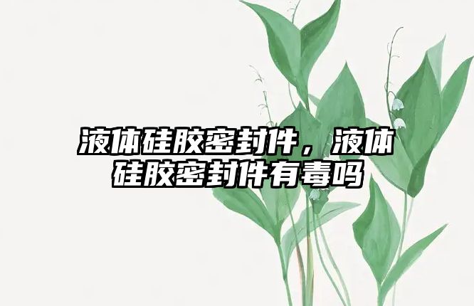 液體硅膠密封件，液體硅膠密封件有毒嗎