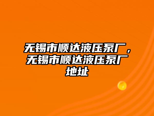 無錫市順達(dá)液壓泵廠，無錫市順達(dá)液壓泵廠地址