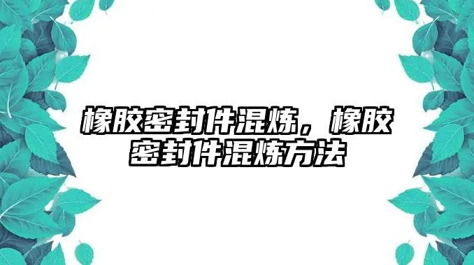 橡膠密封件混煉，橡膠密封件混煉方法