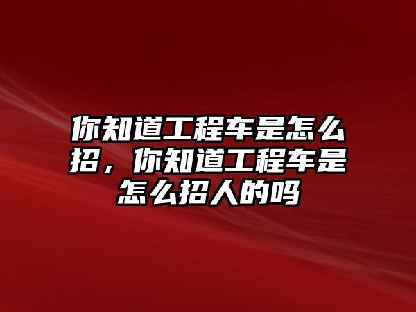 你知道工程車(chē)是怎么招，你知道工程車(chē)是怎么招人的嗎