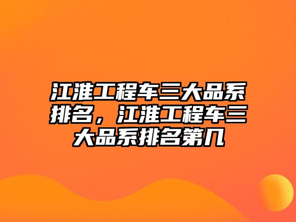 江淮工程車三大品系排名，江淮工程車三大品系排名第幾