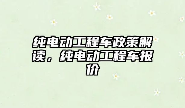 純電動工程車政策解讀，純電動工程車報價