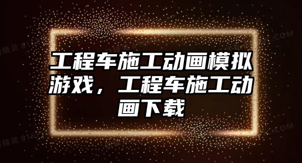 工程車施工動畫模擬游戲，工程車施工動畫下載