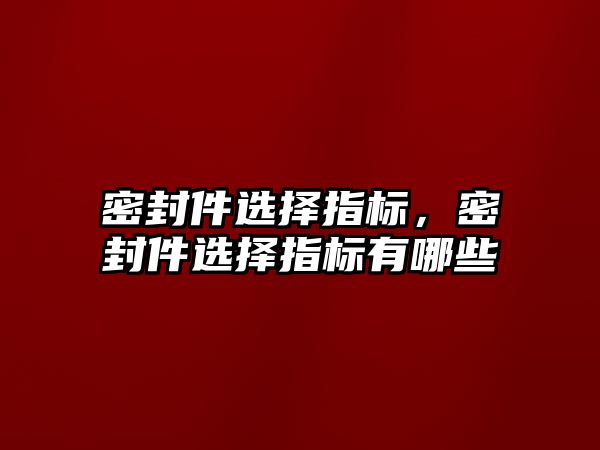 密封件選擇指標(biāo)，密封件選擇指標(biāo)有哪些