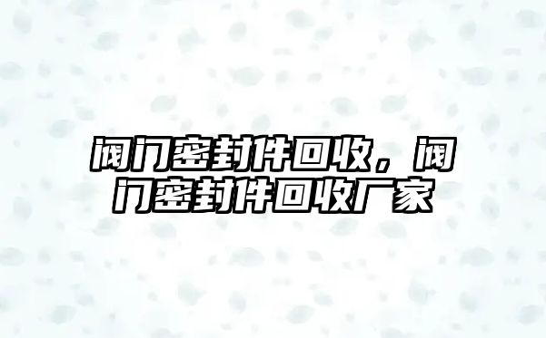 閥門密封件回收，閥門密封件回收廠家