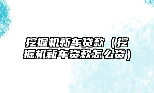 挖掘機新車貸款（挖掘機新車貸款怎么貸）