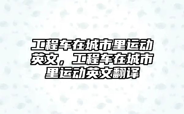 工程車在城市里運(yùn)動(dòng)英文，工程車在城市里運(yùn)動(dòng)英文翻譯