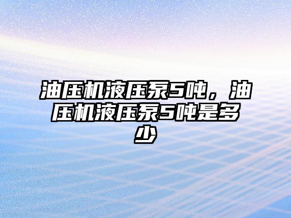 油壓機液壓泵5噸，油壓機液壓泵5噸是多少